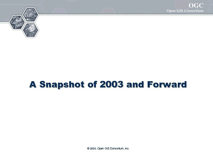 A Snapshot of 2003 and Forward © 2003, Open GIS Consortium, Inc. 