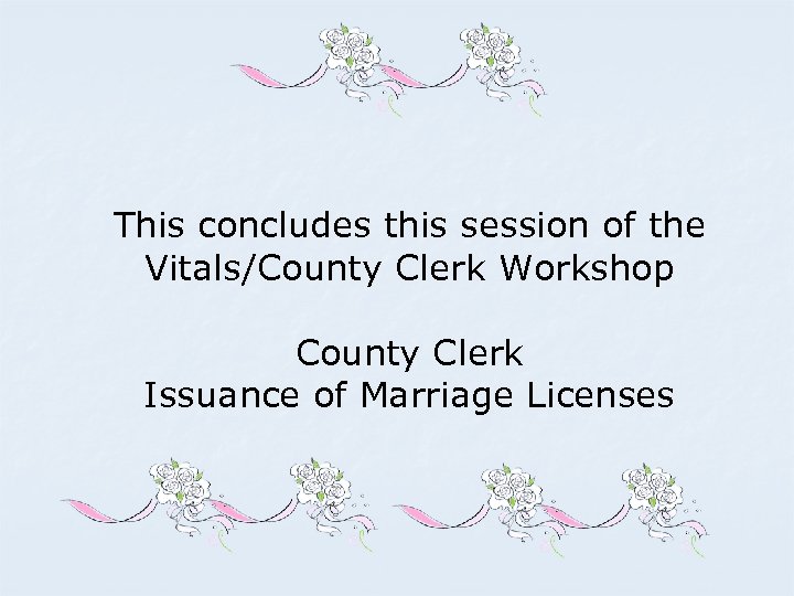 This concludes this session of the Vitals/County Clerk Workshop County Clerk Issuance of Marriage