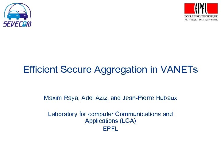 Efficient Secure Aggregation in VANETs Maxim Raya, Adel Aziz, and Jean-Pierre Hubaux Laboratory for