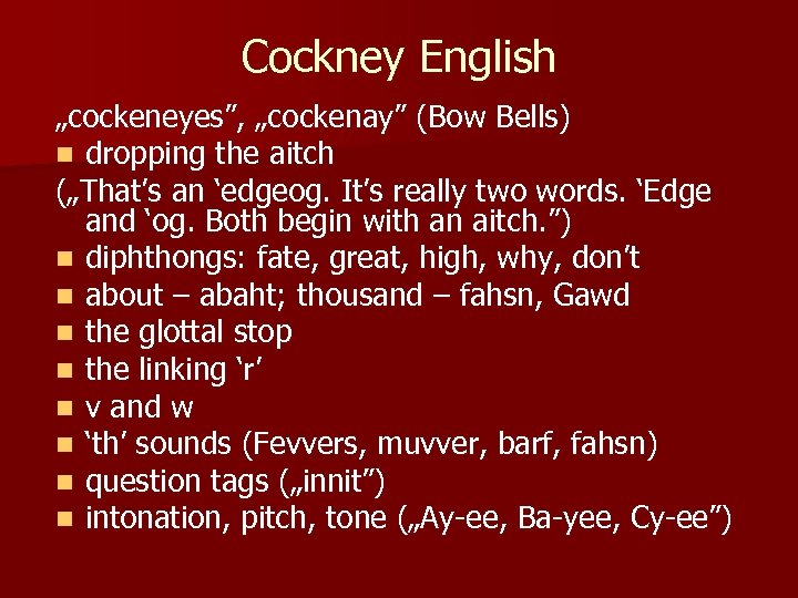 Cockney English „cockeneyes”, „cockenay” (Bow Bells) n dropping the aitch („That’s an ‘edgeog. It’s