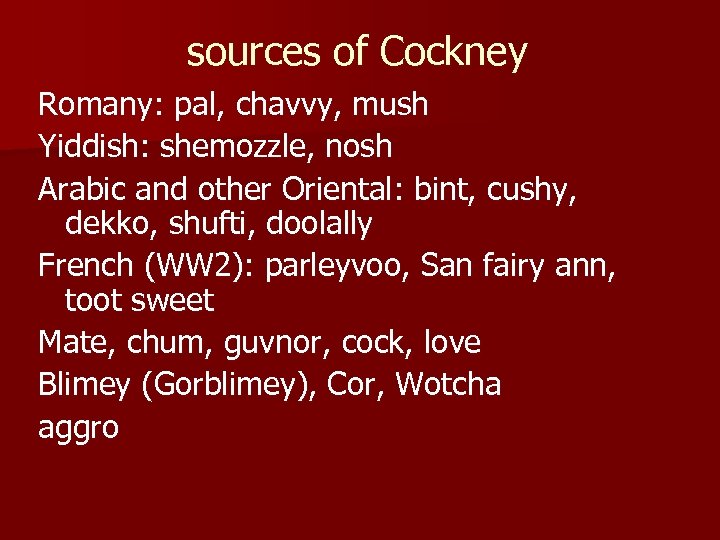 sources of Cockney Romany: pal, chavvy, mush Yiddish: shemozzle, nosh Arabic and other Oriental: