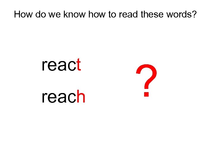 How do we know how to read these words? react reach ? 