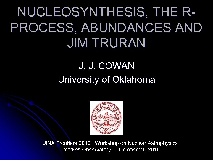 NUCLEOSYNTHESIS, THE RPROCESS, ABUNDANCES AND JIM TRURAN J. J. COWAN University of Oklahoma JINA