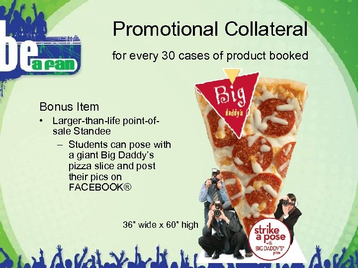 Promotional Collateral for every 30 cases of product booked Bonus Item • Larger-than-life point-ofsale