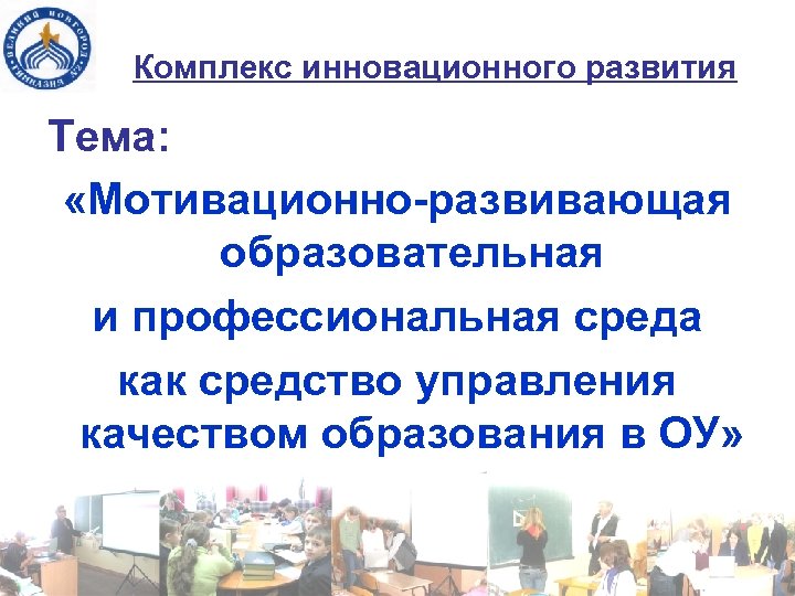 Комплекс инновационного развития Тема: «Мотивационно-развивающая образовательная и профессиональная среда как средство управления качеством образования