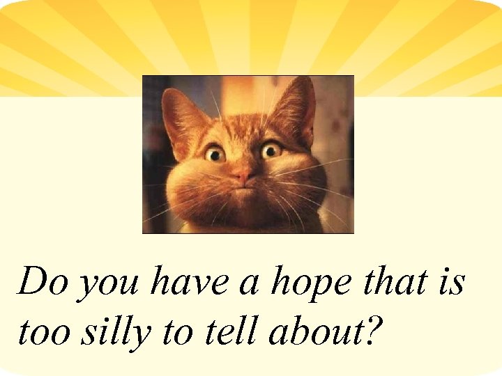 Do you have a hope that is too silly to tell about? 