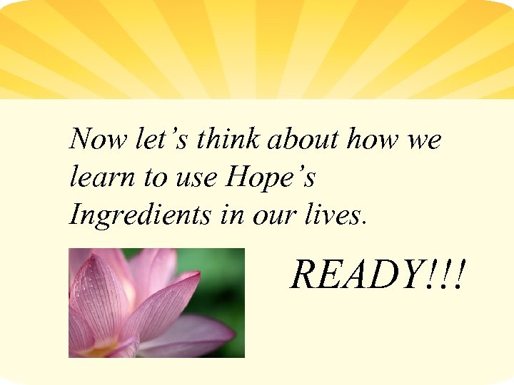 Now let’s think about how we learn to use Hope’s Ingredients in our lives.