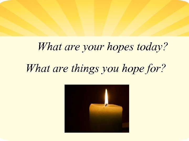 What are your hopes today? What are things you hope for? 