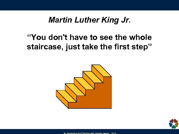 Martin Luther King Jr. “You don't have to see the whole staircase, just take