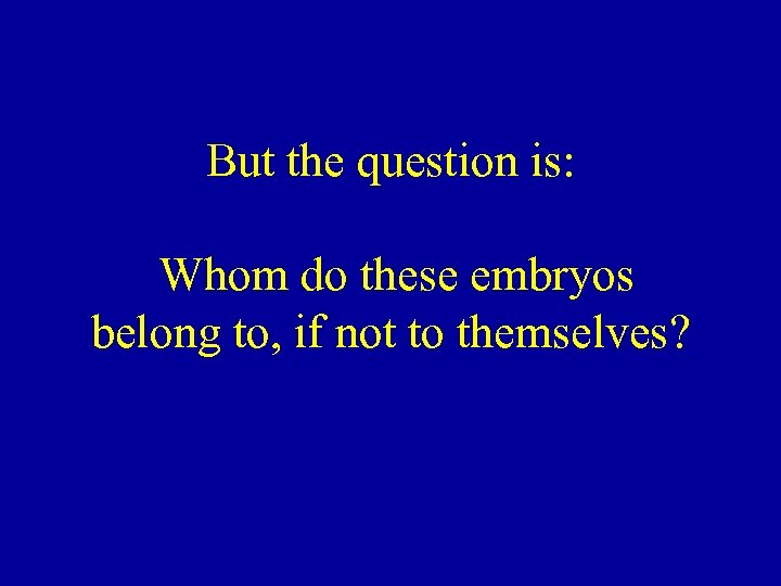 But the question is: Whom do these embryos belong to, if not to themselves?