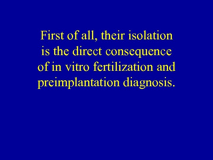 First of all, their isolation is the direct consequence of in vitro fertilization and