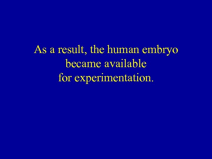 As a result, the human embryo became available for experimentation. 