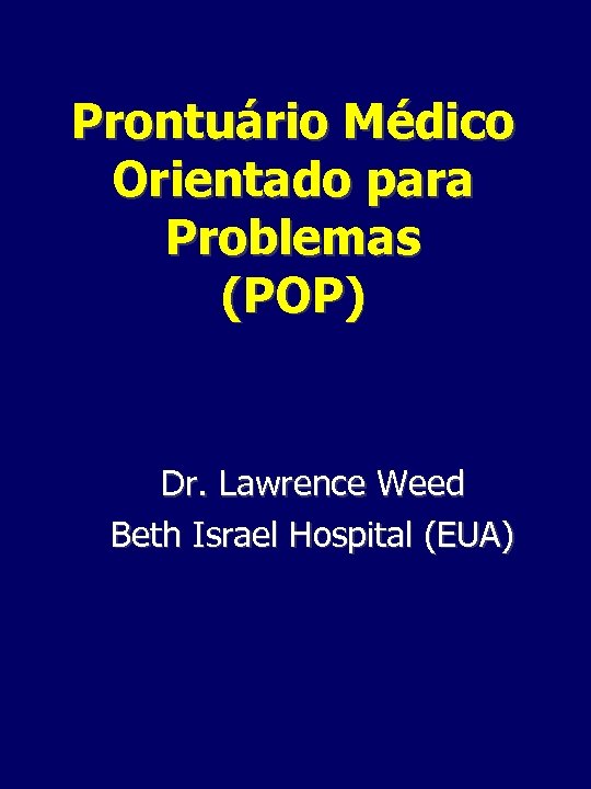 Prontuário Médico Orientado para Problemas (POP) Dr. Lawrence Weed Beth Israel Hospital (EUA) 