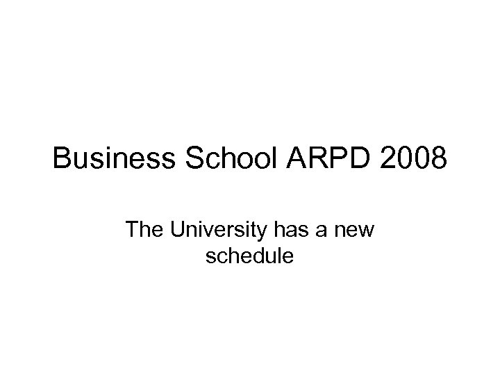 Business School ARPD 2008 The University has a new schedule 