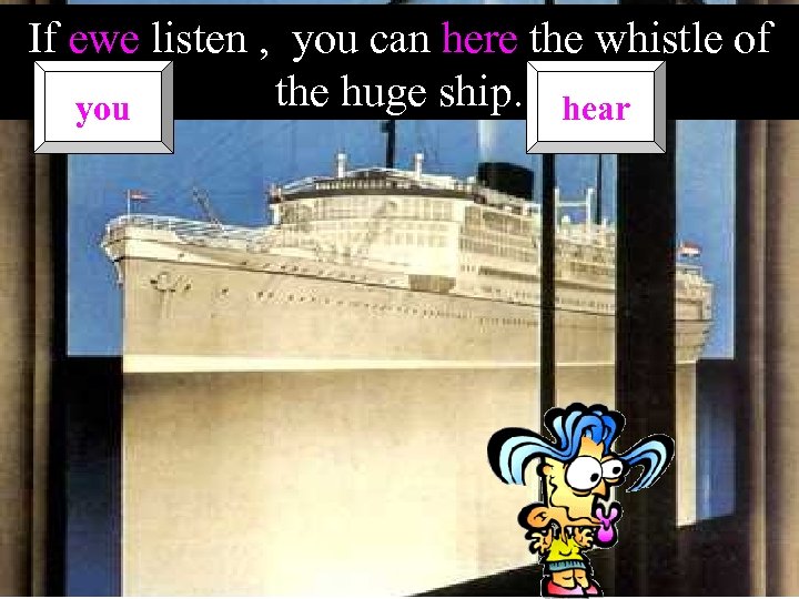 If ewe listen , you can here the whistle of the huge ship. hear