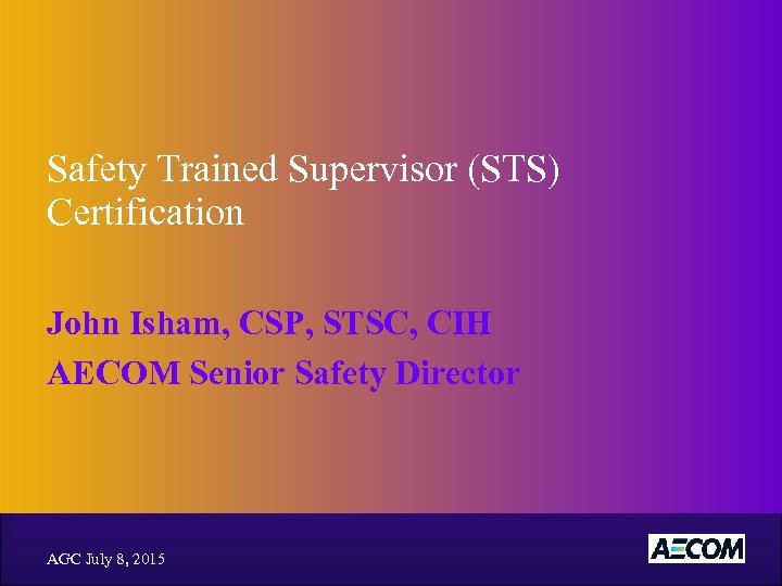 Safety Trained Supervisor (STS) Certification John Isham, CSP, STSC, CIH AECOM Senior Safety Director