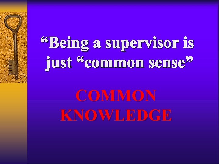 “Being a supervisor is just “common sense” COMMON KNOWLEDGE 