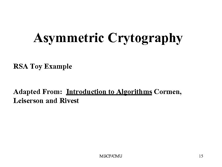 Asymmetric Crytography RSA Toy Example Adapted From: Introduction to Algorithms Cormen, Leiserson and Rivest