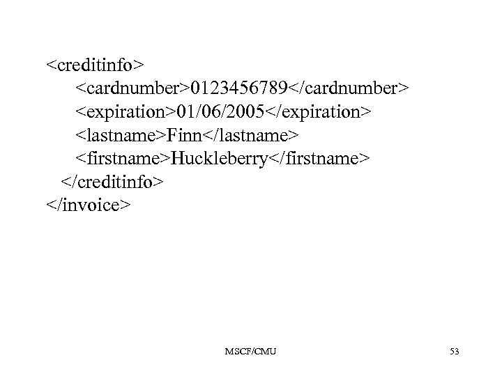 <creditinfo> <cardnumber>0123456789</cardnumber> <expiration>01/06/2005</expiration> <lastname>Finn</lastname> <firstname>Huckleberry</firstname> </creditinfo> </invoice> MSCF/CMU 53 