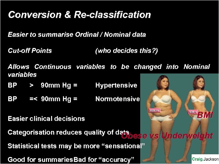 Conversion & Re-classification Easier to summarise Ordinal / Nominal data Cut-off Points (who decides