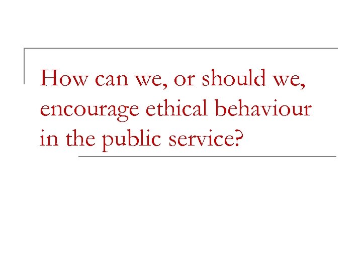 How can we, or should we, encourage ethical behaviour in the public service? 