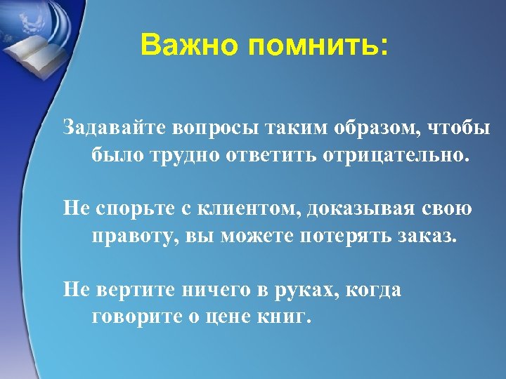 Важно помнить: Задавайте вопросы таким образом, чтобы было трудно ответить отрицательно. Не спорьте с