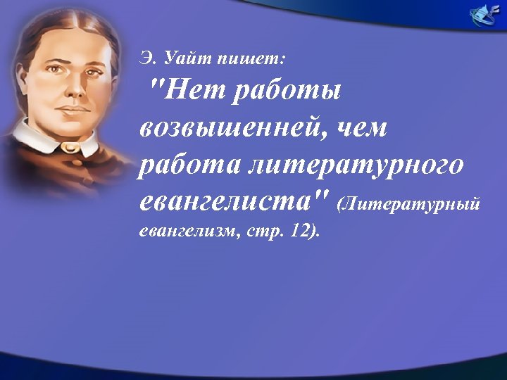 Э. Уайт пишет: "Нет работы возвышенней, чем работа литературного евангелиста" (Литературный евангелизм, стр. 12).