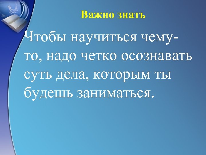 Важно знать Чтобы научиться чемуто, надо четко осознавать суть дела, которым ты будешь заниматься.