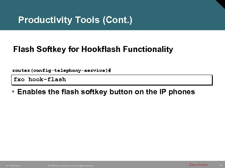 Productivity Tools (Cont. ) Flash Softkey for Hookflash Functionality router(config-telephony-service)# fxo hook-flash • Enables