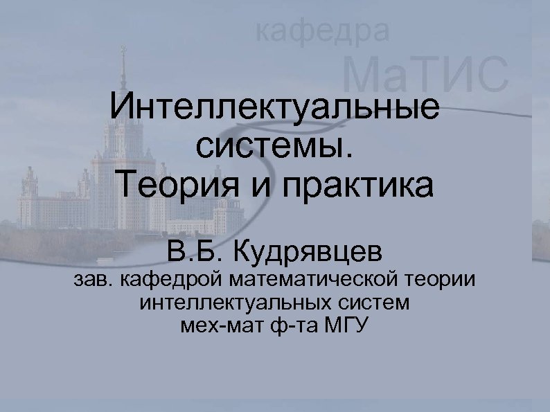 Интеллектуальные системы. Теория и практика В. Б. Кудрявцев зав. кафедрой математической теории интеллектуальных систем