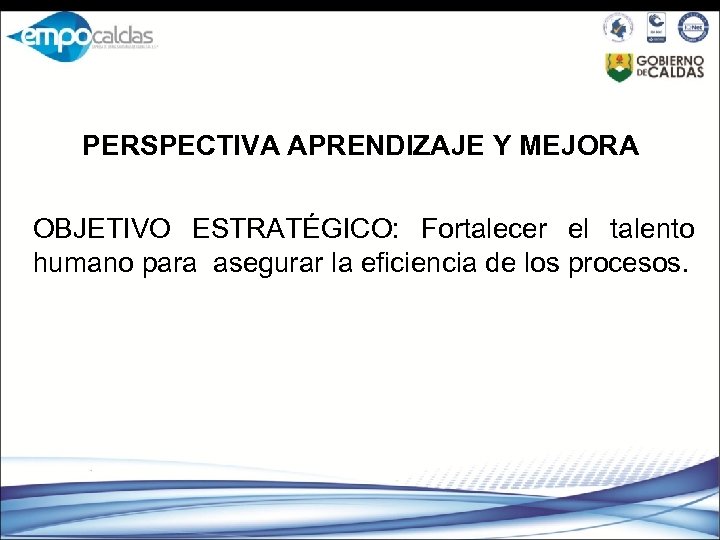 PERSPECTIVA APRENDIZAJE Y MEJORA OBJETIVO ESTRATÉGICO: Fortalecer el talento humano para asegurar la eficiencia