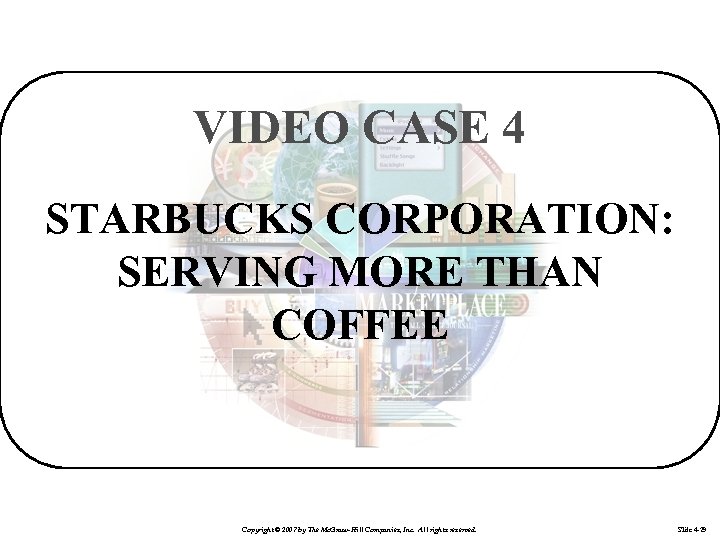 VIDEO CASE 4 STARBUCKS CORPORATION: SERVING MORE THAN COFFEE Copyright © 2007 by The