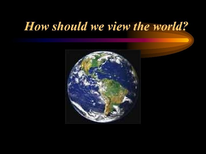 How should we view the world? 