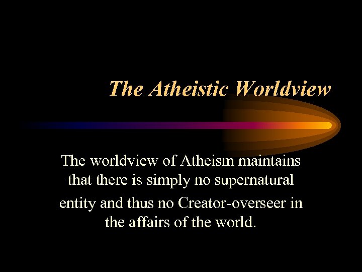 The Atheistic Worldview The worldview of Atheism maintains that there is simply no supernatural