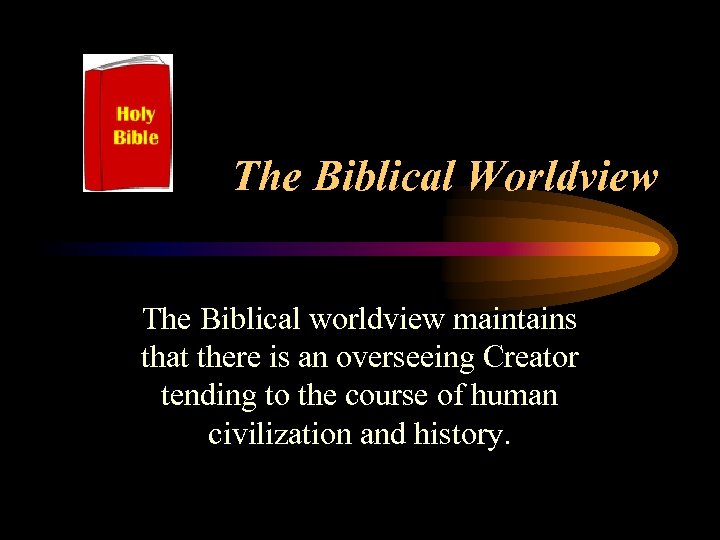 The Biblical Worldview The Biblical worldview maintains that there is an overseeing Creator tending