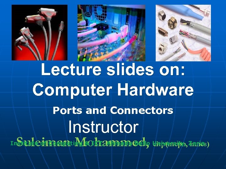 Lecture slides on: Computer Hardware Ports and Connectors Instructor Suleiman Mohammed, Institute of Computing