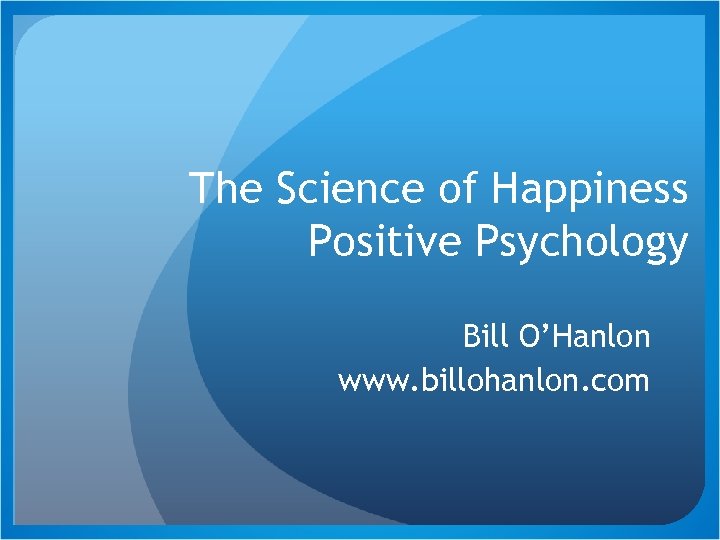 The Science of Happiness Positive Psychology Bill O’Hanlon www. billohanlon. com 
