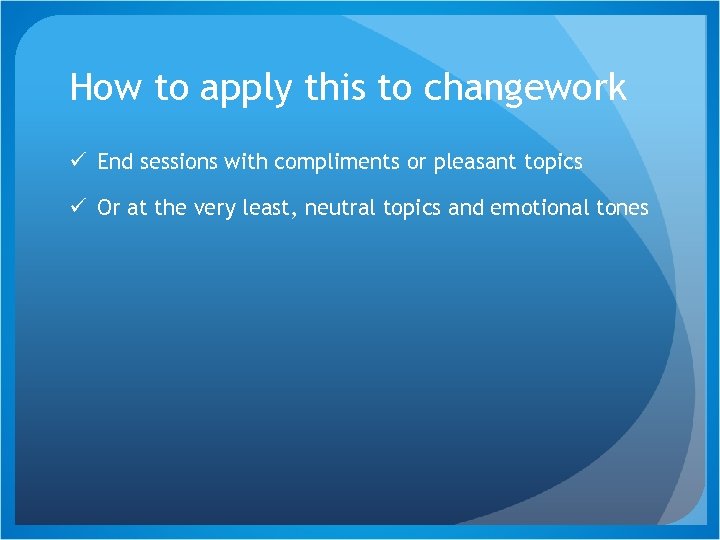 How to apply this to changework ü End sessions with compliments or pleasant topics