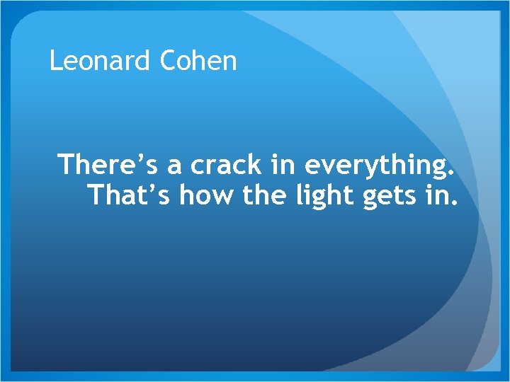 Leonard Cohen There’s a crack in everything. That’s how the light gets in. 