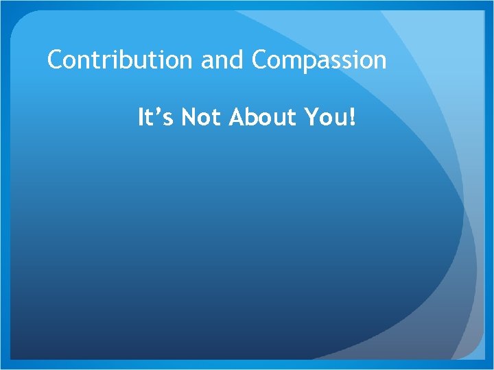Contribution and Compassion It’s Not About You! 