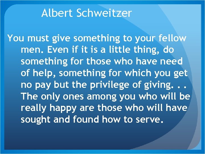 Albert Schweitzer You must give something to your fellow men. Even if it is