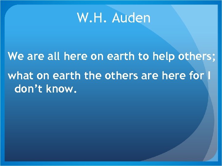W. H. Auden We are all here on earth to help others; what on