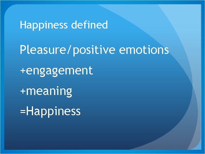 Happiness defined Pleasure/positive emotions +engagement +meaning =Happiness 