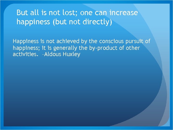 But all is not lost; one can increase happiness (but not directly) Happiness is