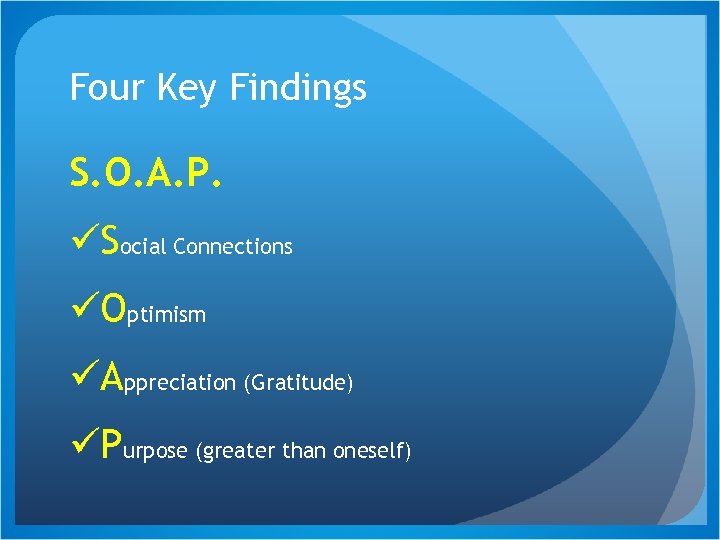 Four Key Findings S. O. A. P. üSocial Connections üOptimism üAppreciation (Gratitude) üPurpose (greater
