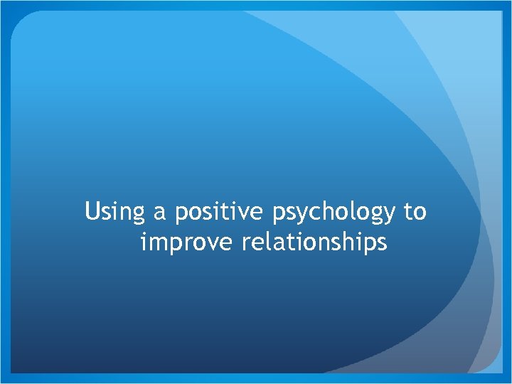 Using a positive psychology to improve relationships 