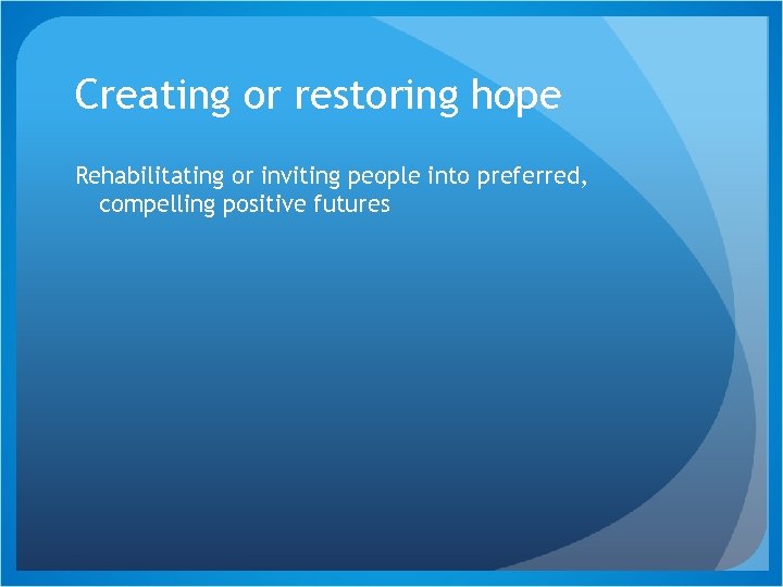 Creating or restoring hope Rehabilitating or inviting people into preferred, compelling positive futures 