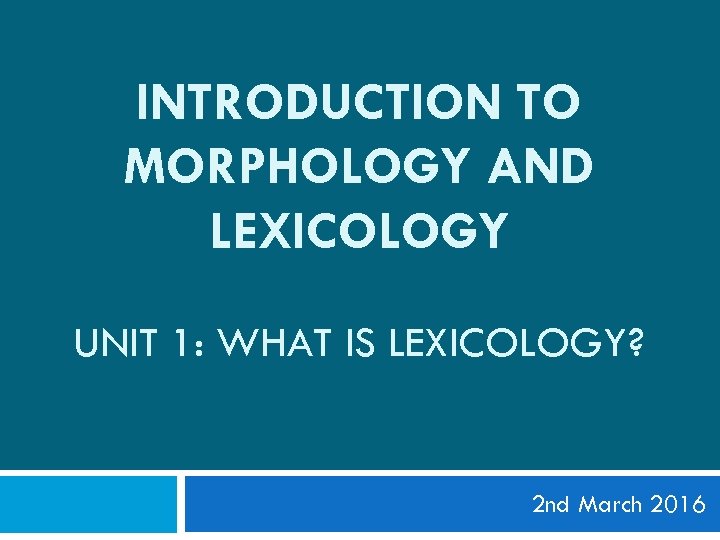 INTRODUCTION TO MORPHOLOGY AND LEXICOLOGY UNIT 1: WHAT IS LEXICOLOGY? 2 nd March 2016