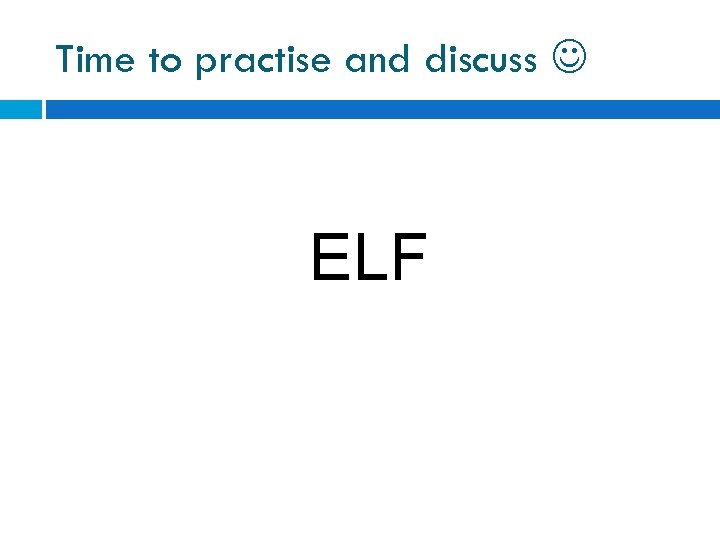 Time to practise and discuss ELF 