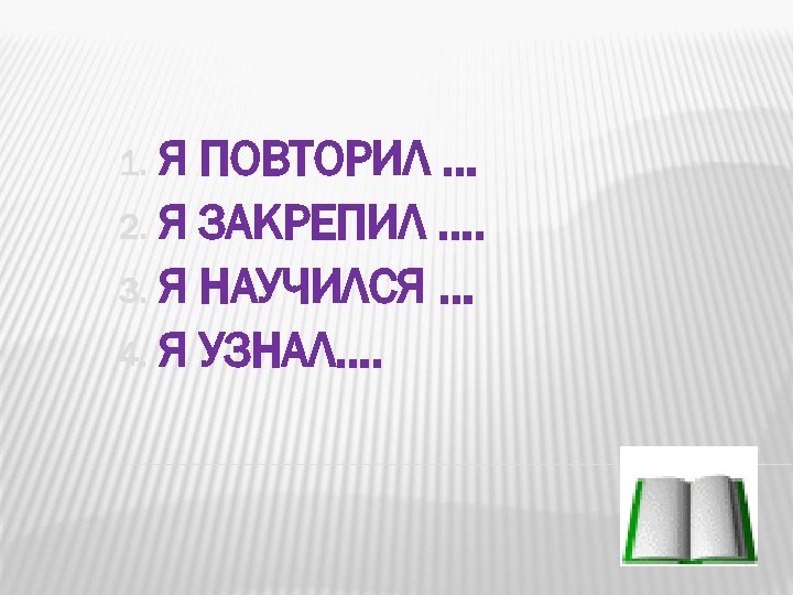 Я ПОВТОРИЛ … 2. Я ЗАКРЕПИЛ …. 3. Я НАУЧИЛСЯ … 4. Я УЗНАЛ….